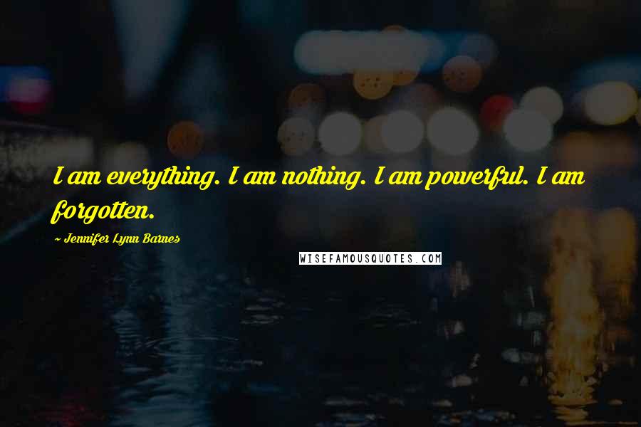 Jennifer Lynn Barnes Quotes: I am everything. I am nothing. I am powerful. I am forgotten.