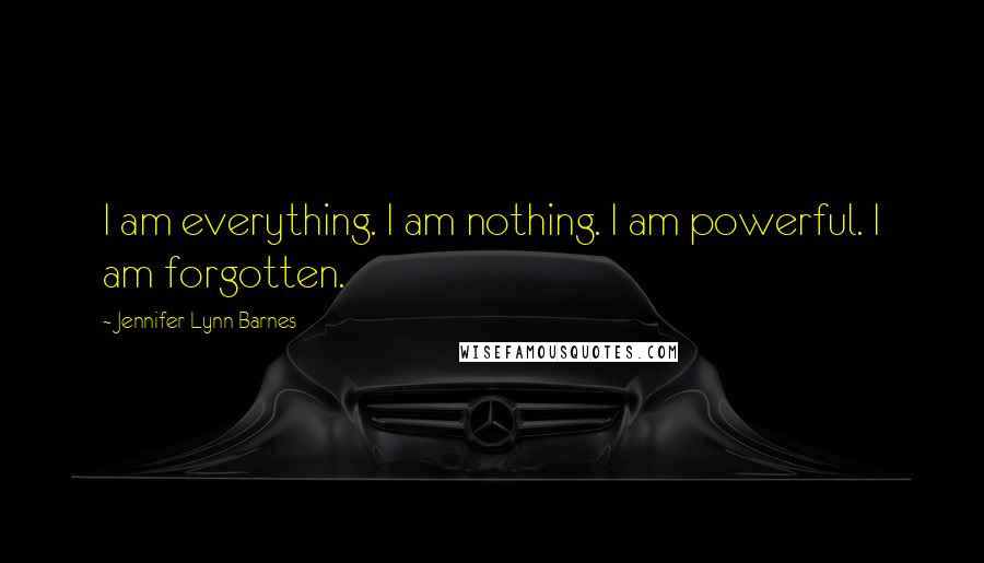 Jennifer Lynn Barnes Quotes: I am everything. I am nothing. I am powerful. I am forgotten.
