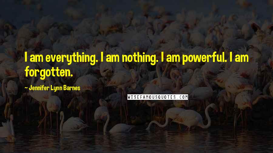 Jennifer Lynn Barnes Quotes: I am everything. I am nothing. I am powerful. I am forgotten.