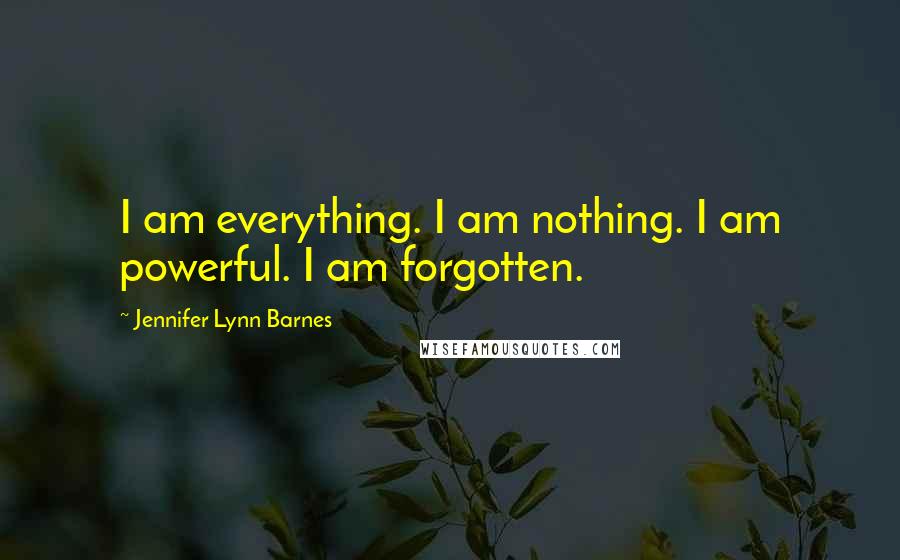 Jennifer Lynn Barnes Quotes: I am everything. I am nothing. I am powerful. I am forgotten.