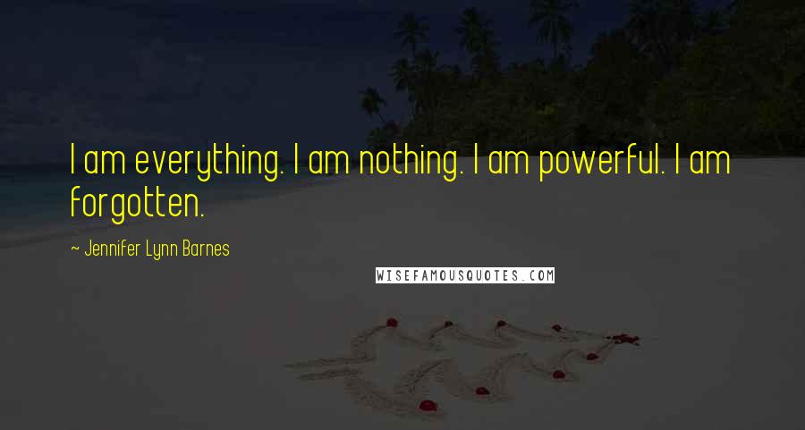 Jennifer Lynn Barnes Quotes: I am everything. I am nothing. I am powerful. I am forgotten.