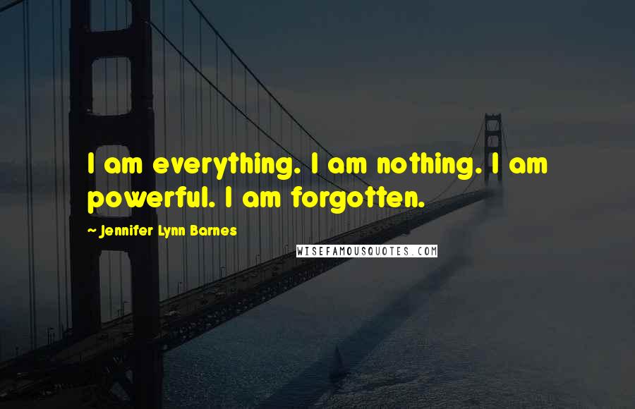 Jennifer Lynn Barnes Quotes: I am everything. I am nothing. I am powerful. I am forgotten.