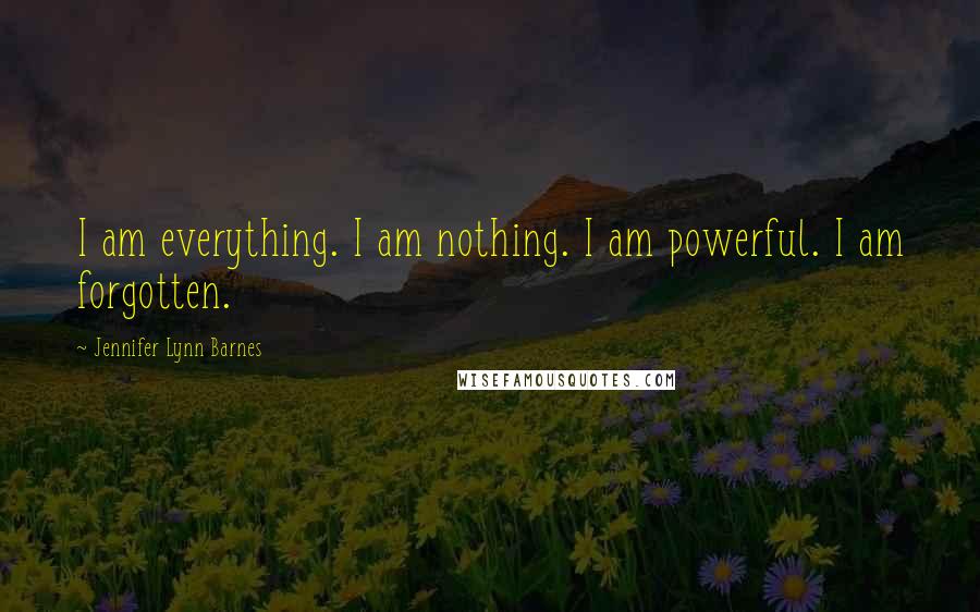 Jennifer Lynn Barnes Quotes: I am everything. I am nothing. I am powerful. I am forgotten.