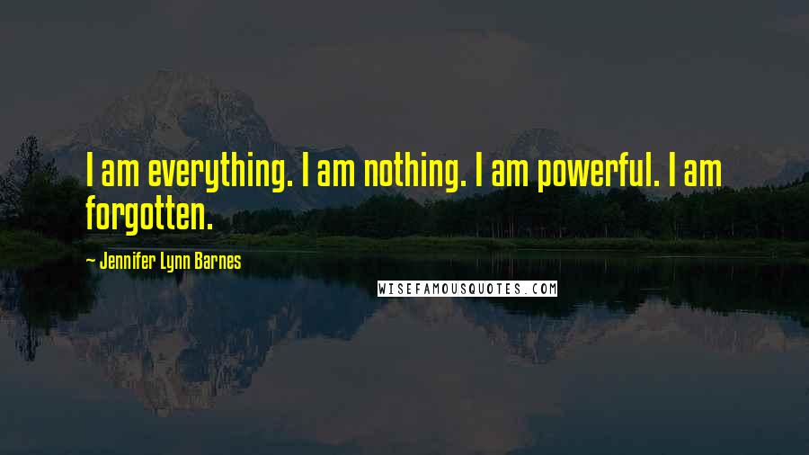 Jennifer Lynn Barnes Quotes: I am everything. I am nothing. I am powerful. I am forgotten.