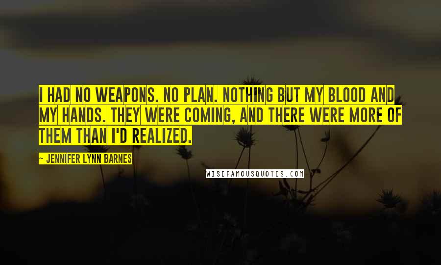 Jennifer Lynn Barnes Quotes: I had no weapons. No plan. Nothing but my blood and my hands. They were coming, and there were more of them than I'd realized.