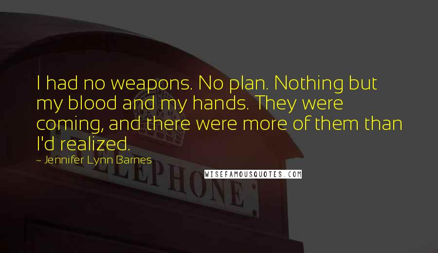 Jennifer Lynn Barnes Quotes: I had no weapons. No plan. Nothing but my blood and my hands. They were coming, and there were more of them than I'd realized.
