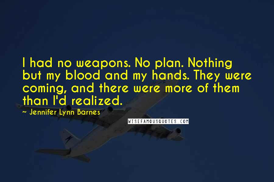 Jennifer Lynn Barnes Quotes: I had no weapons. No plan. Nothing but my blood and my hands. They were coming, and there were more of them than I'd realized.