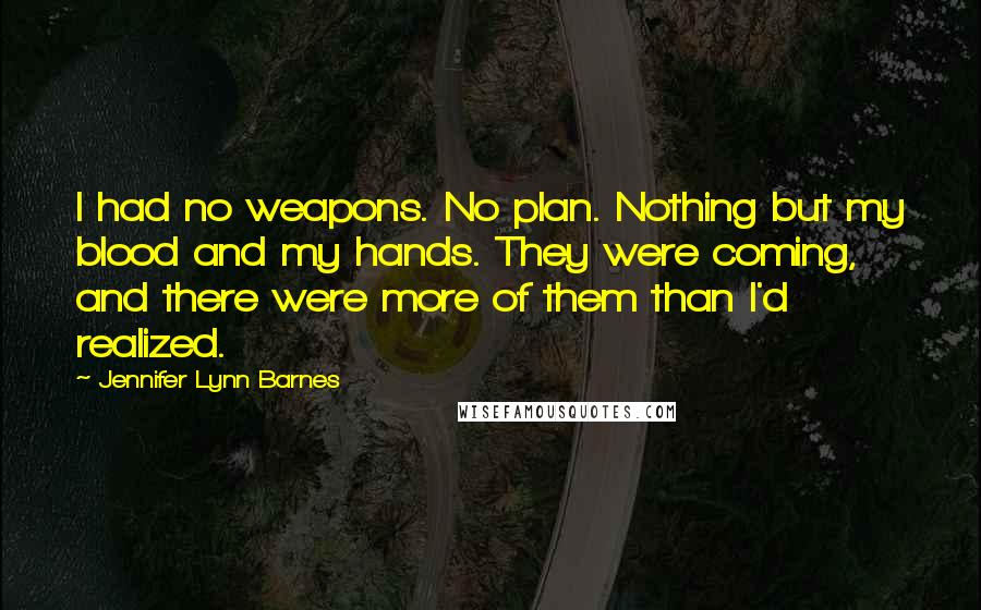 Jennifer Lynn Barnes Quotes: I had no weapons. No plan. Nothing but my blood and my hands. They were coming, and there were more of them than I'd realized.