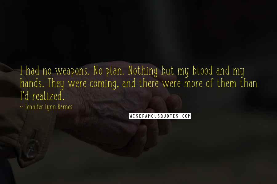 Jennifer Lynn Barnes Quotes: I had no weapons. No plan. Nothing but my blood and my hands. They were coming, and there were more of them than I'd realized.