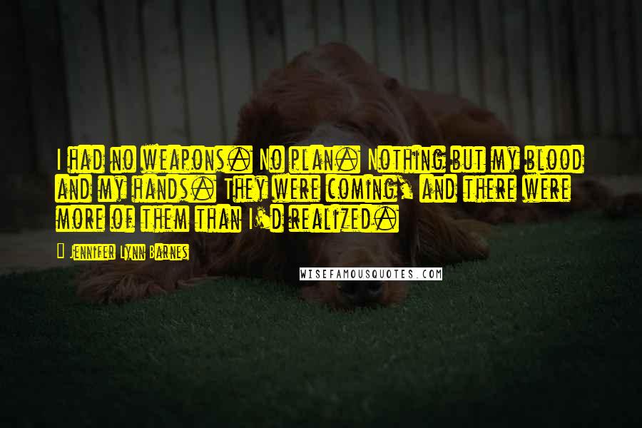 Jennifer Lynn Barnes Quotes: I had no weapons. No plan. Nothing but my blood and my hands. They were coming, and there were more of them than I'd realized.