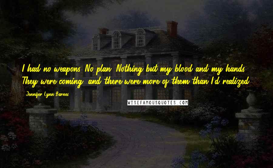 Jennifer Lynn Barnes Quotes: I had no weapons. No plan. Nothing but my blood and my hands. They were coming, and there were more of them than I'd realized.