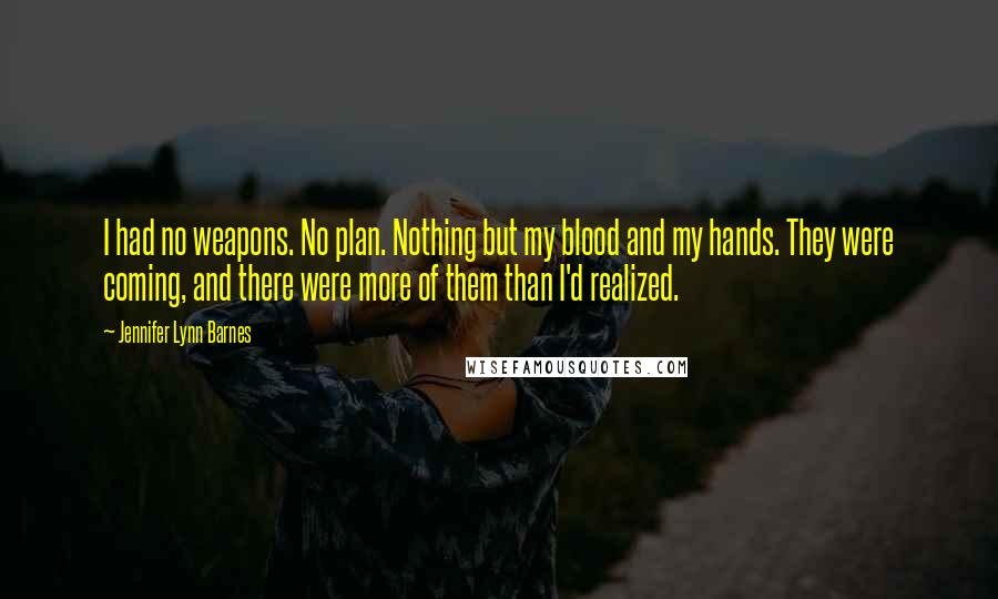 Jennifer Lynn Barnes Quotes: I had no weapons. No plan. Nothing but my blood and my hands. They were coming, and there were more of them than I'd realized.