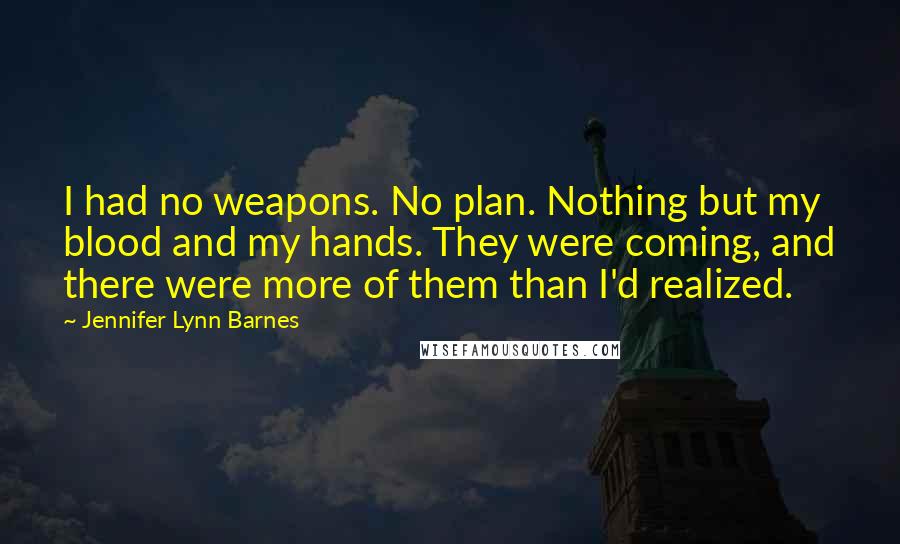 Jennifer Lynn Barnes Quotes: I had no weapons. No plan. Nothing but my blood and my hands. They were coming, and there were more of them than I'd realized.