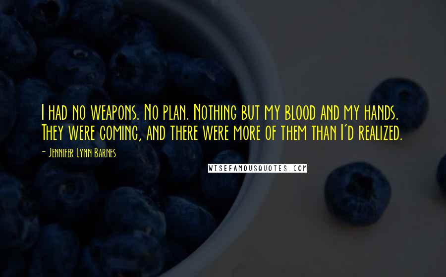 Jennifer Lynn Barnes Quotes: I had no weapons. No plan. Nothing but my blood and my hands. They were coming, and there were more of them than I'd realized.