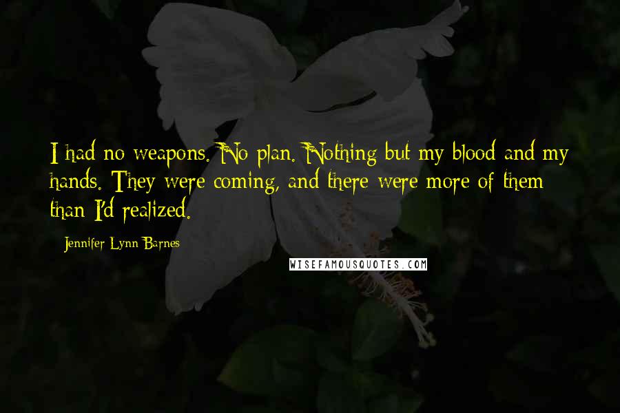 Jennifer Lynn Barnes Quotes: I had no weapons. No plan. Nothing but my blood and my hands. They were coming, and there were more of them than I'd realized.