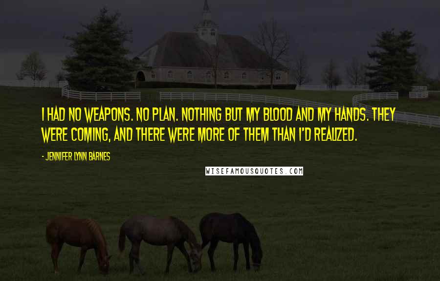 Jennifer Lynn Barnes Quotes: I had no weapons. No plan. Nothing but my blood and my hands. They were coming, and there were more of them than I'd realized.