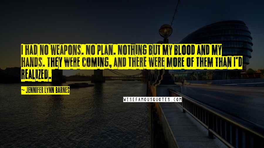 Jennifer Lynn Barnes Quotes: I had no weapons. No plan. Nothing but my blood and my hands. They were coming, and there were more of them than I'd realized.