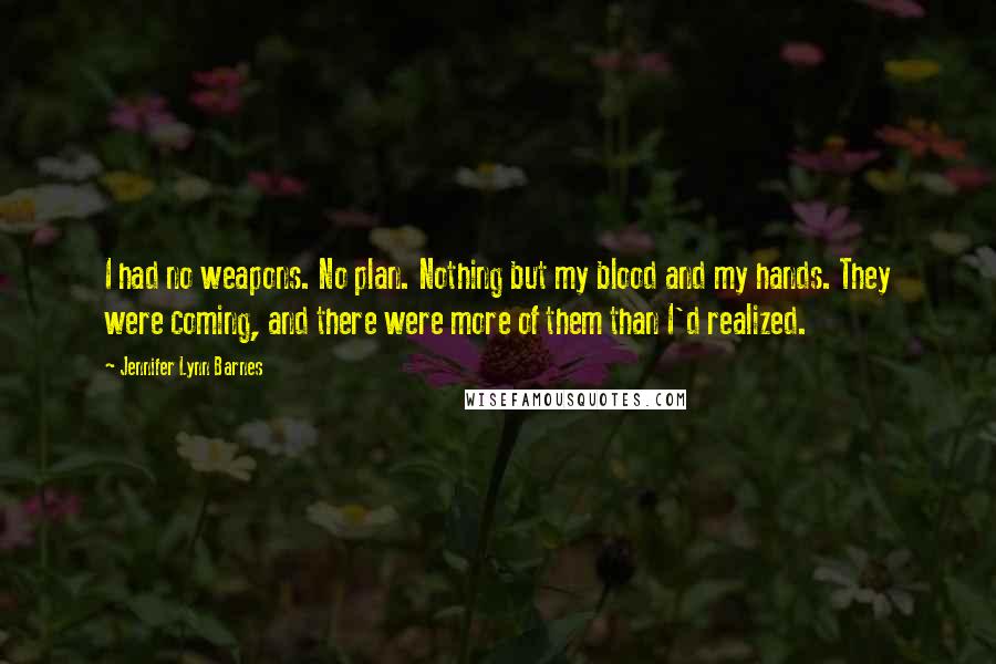 Jennifer Lynn Barnes Quotes: I had no weapons. No plan. Nothing but my blood and my hands. They were coming, and there were more of them than I'd realized.