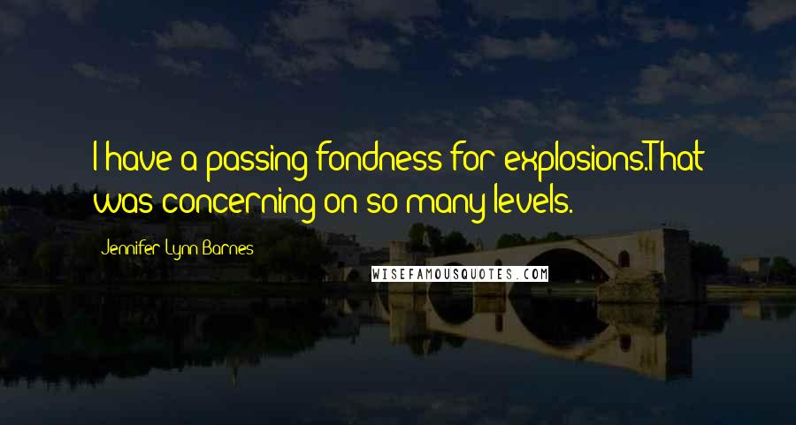 Jennifer Lynn Barnes Quotes: I have a passing fondness for explosions.That was concerning on so many levels.