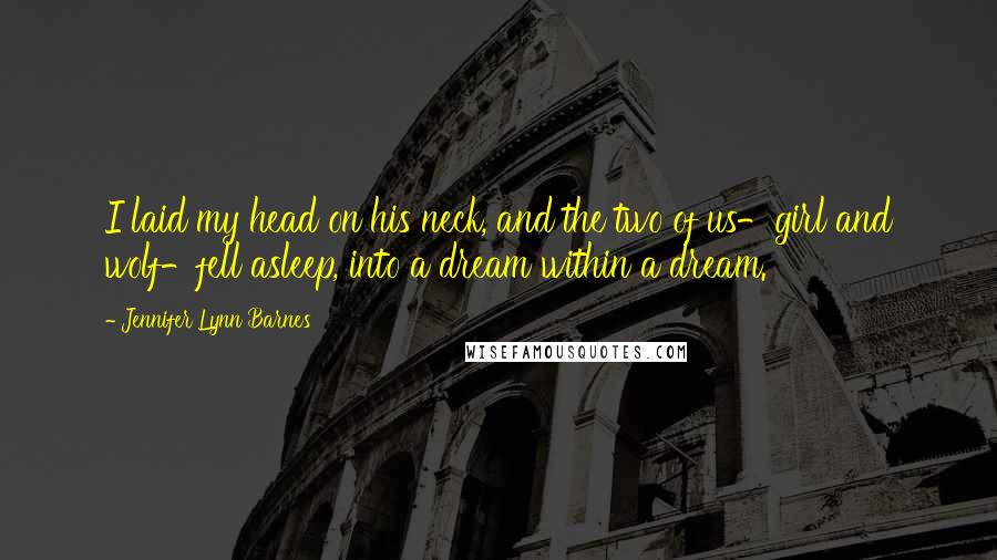 Jennifer Lynn Barnes Quotes: I laid my head on his neck, and the two of us-girl and wolf-fell asleep, into a dream within a dream.