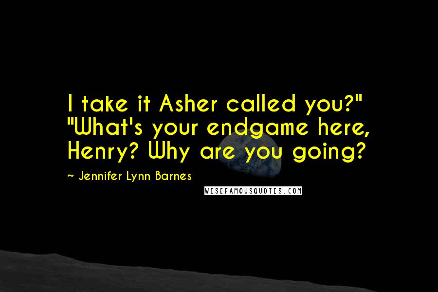 Jennifer Lynn Barnes Quotes: I take it Asher called you?" "What's your endgame here, Henry? Why are you going?