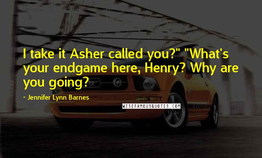 Jennifer Lynn Barnes Quotes: I take it Asher called you?" "What's your endgame here, Henry? Why are you going?