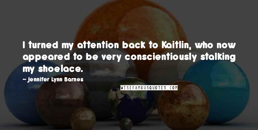 Jennifer Lynn Barnes Quotes: I turned my attention back to Kaitlin, who now appeared to be very conscientiously stalking my shoelace.