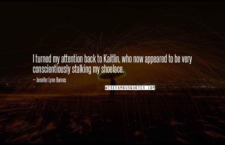 Jennifer Lynn Barnes Quotes: I turned my attention back to Kaitlin, who now appeared to be very conscientiously stalking my shoelace.