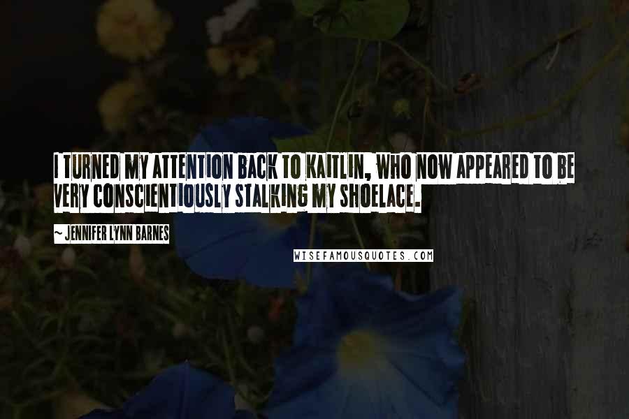 Jennifer Lynn Barnes Quotes: I turned my attention back to Kaitlin, who now appeared to be very conscientiously stalking my shoelace.