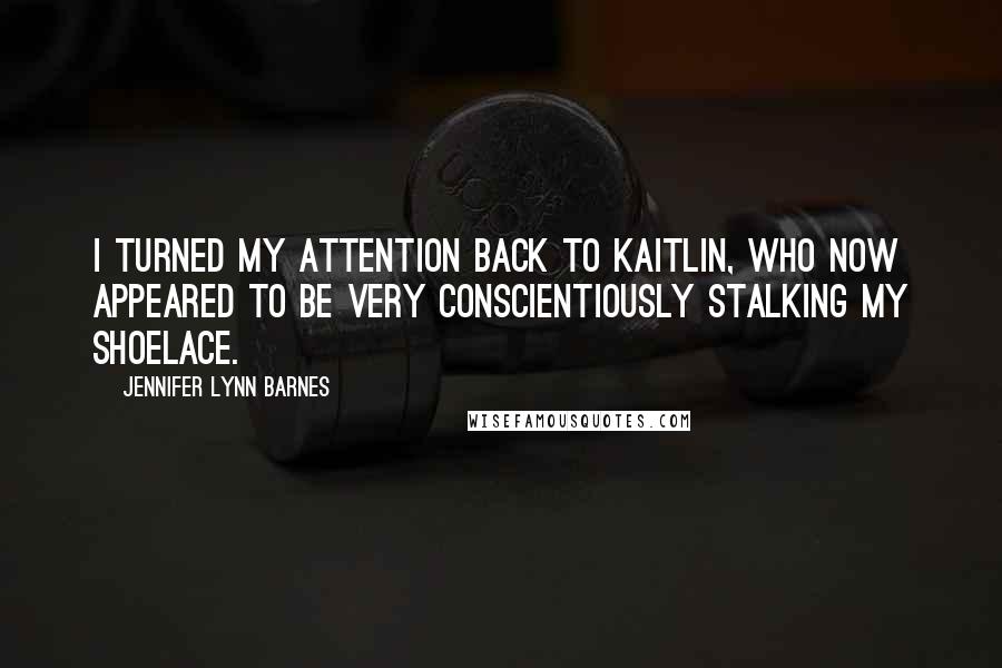 Jennifer Lynn Barnes Quotes: I turned my attention back to Kaitlin, who now appeared to be very conscientiously stalking my shoelace.
