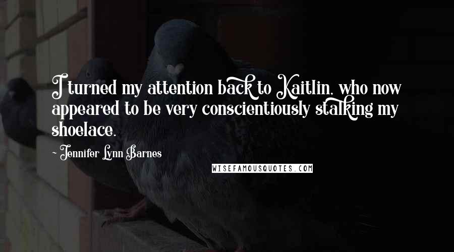 Jennifer Lynn Barnes Quotes: I turned my attention back to Kaitlin, who now appeared to be very conscientiously stalking my shoelace.