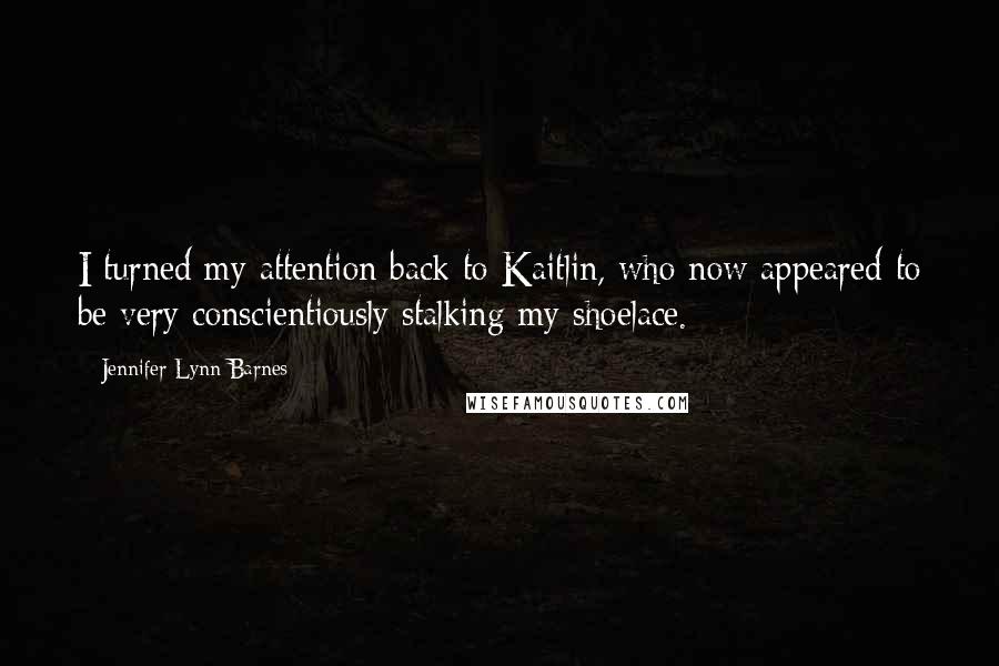 Jennifer Lynn Barnes Quotes: I turned my attention back to Kaitlin, who now appeared to be very conscientiously stalking my shoelace.