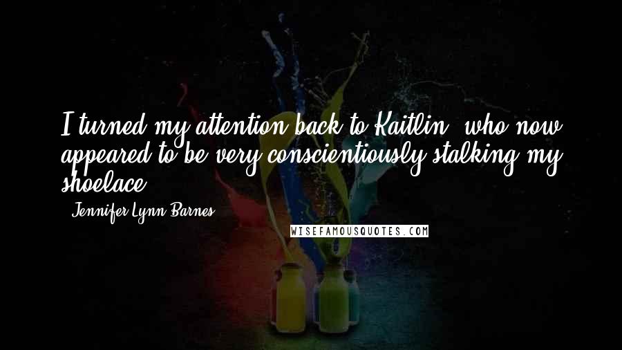 Jennifer Lynn Barnes Quotes: I turned my attention back to Kaitlin, who now appeared to be very conscientiously stalking my shoelace.