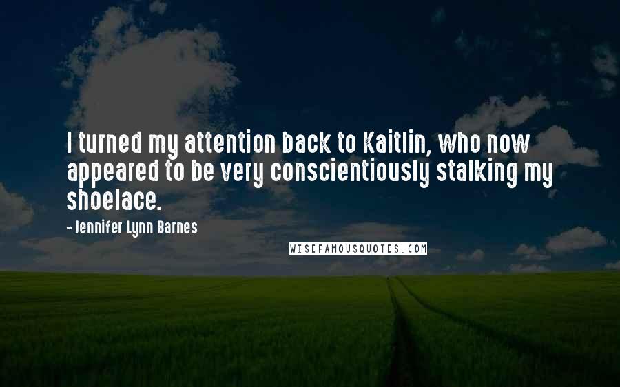 Jennifer Lynn Barnes Quotes: I turned my attention back to Kaitlin, who now appeared to be very conscientiously stalking my shoelace.