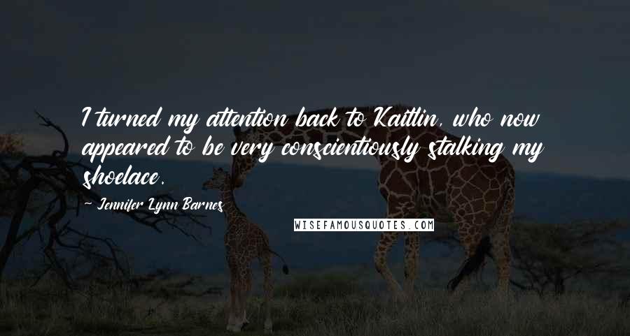 Jennifer Lynn Barnes Quotes: I turned my attention back to Kaitlin, who now appeared to be very conscientiously stalking my shoelace.