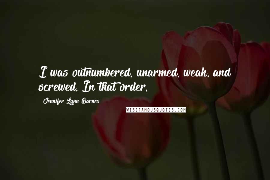 Jennifer Lynn Barnes Quotes: I was outnumbered, unarmed, weak, and screwed. In that order.