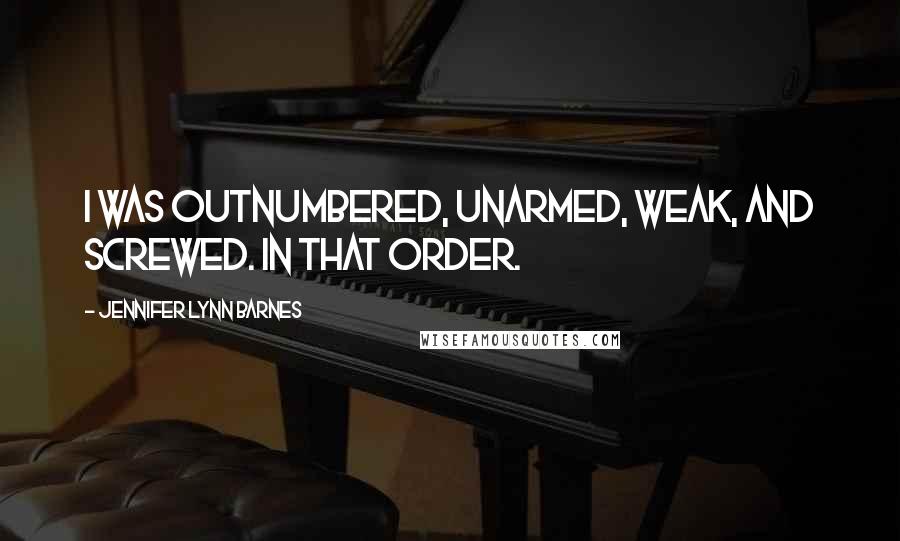 Jennifer Lynn Barnes Quotes: I was outnumbered, unarmed, weak, and screwed. In that order.