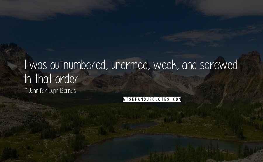 Jennifer Lynn Barnes Quotes: I was outnumbered, unarmed, weak, and screwed. In that order.