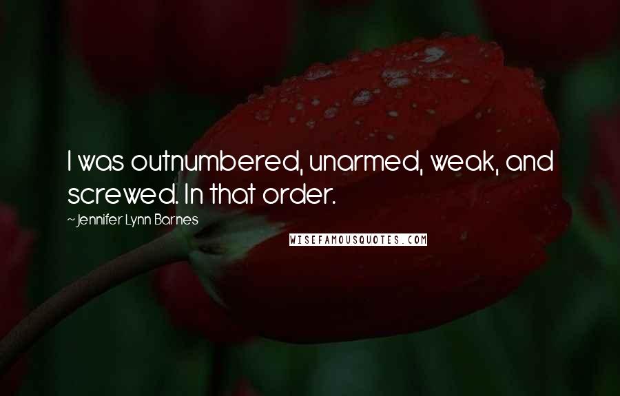 Jennifer Lynn Barnes Quotes: I was outnumbered, unarmed, weak, and screwed. In that order.