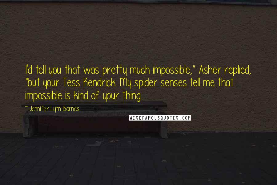 Jennifer Lynn Barnes Quotes: I'd tell you that was pretty much impossible," Asher replied, "but your Tess Kendrick. My spider senses tell me that impossible is kind of your thing.