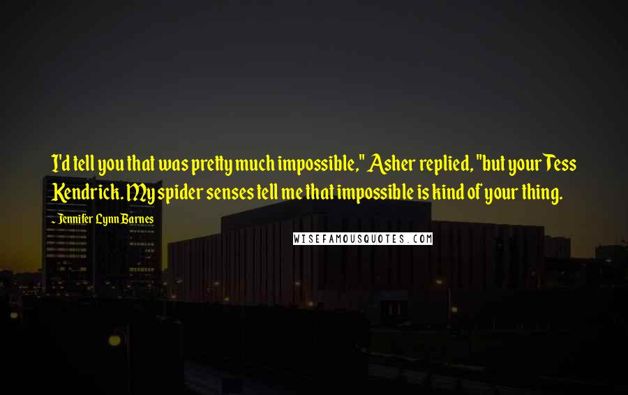 Jennifer Lynn Barnes Quotes: I'd tell you that was pretty much impossible," Asher replied, "but your Tess Kendrick. My spider senses tell me that impossible is kind of your thing.