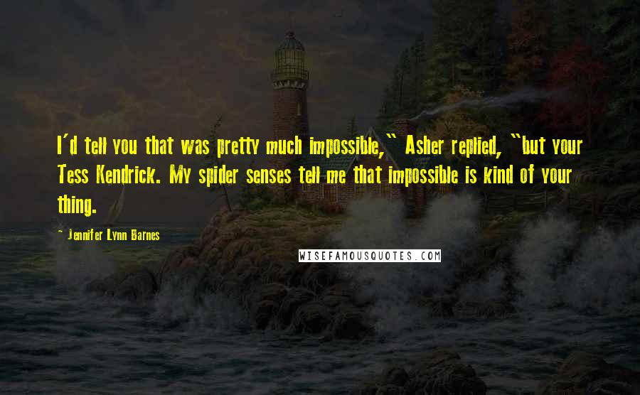 Jennifer Lynn Barnes Quotes: I'd tell you that was pretty much impossible," Asher replied, "but your Tess Kendrick. My spider senses tell me that impossible is kind of your thing.