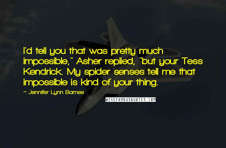 Jennifer Lynn Barnes Quotes: I'd tell you that was pretty much impossible," Asher replied, "but your Tess Kendrick. My spider senses tell me that impossible is kind of your thing.