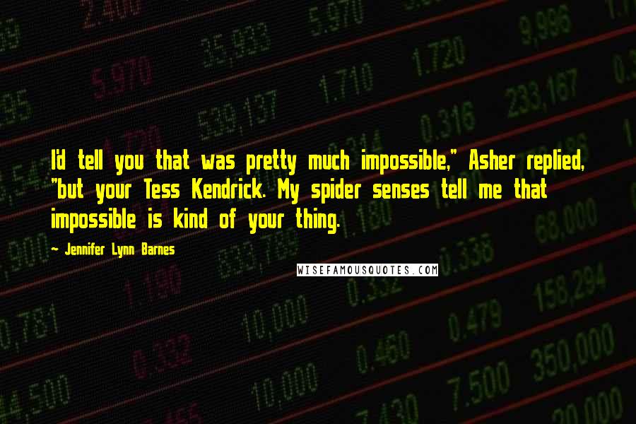 Jennifer Lynn Barnes Quotes: I'd tell you that was pretty much impossible," Asher replied, "but your Tess Kendrick. My spider senses tell me that impossible is kind of your thing.