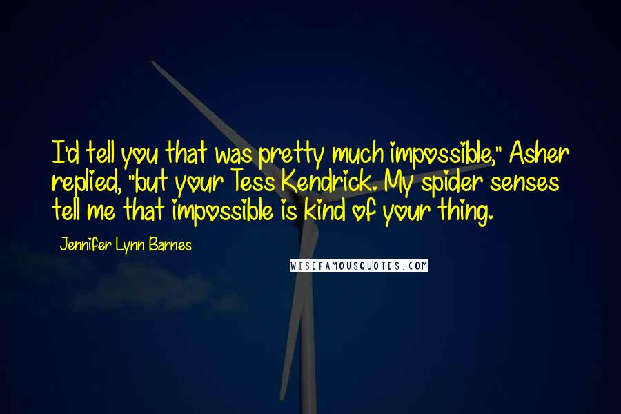 Jennifer Lynn Barnes Quotes: I'd tell you that was pretty much impossible," Asher replied, "but your Tess Kendrick. My spider senses tell me that impossible is kind of your thing.