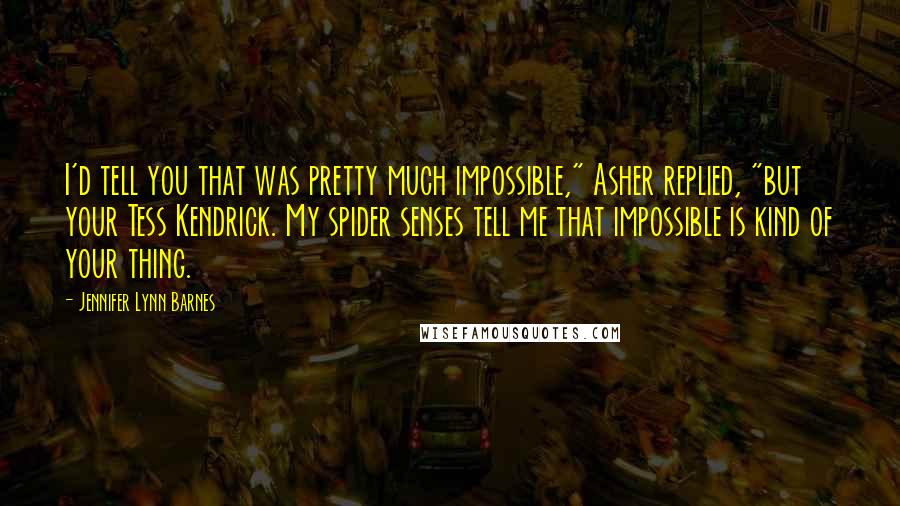 Jennifer Lynn Barnes Quotes: I'd tell you that was pretty much impossible," Asher replied, "but your Tess Kendrick. My spider senses tell me that impossible is kind of your thing.
