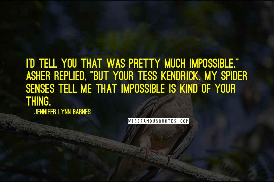 Jennifer Lynn Barnes Quotes: I'd tell you that was pretty much impossible," Asher replied, "but your Tess Kendrick. My spider senses tell me that impossible is kind of your thing.