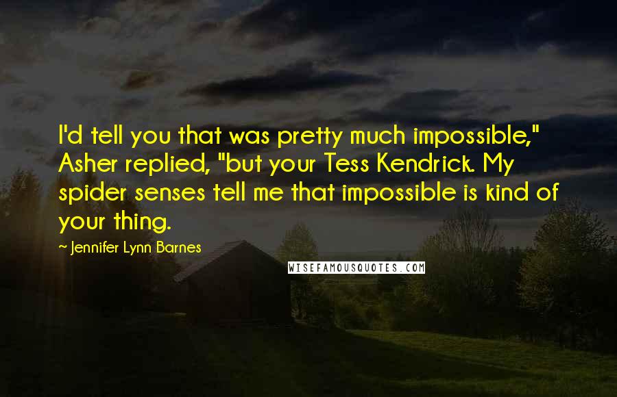 Jennifer Lynn Barnes Quotes: I'd tell you that was pretty much impossible," Asher replied, "but your Tess Kendrick. My spider senses tell me that impossible is kind of your thing.