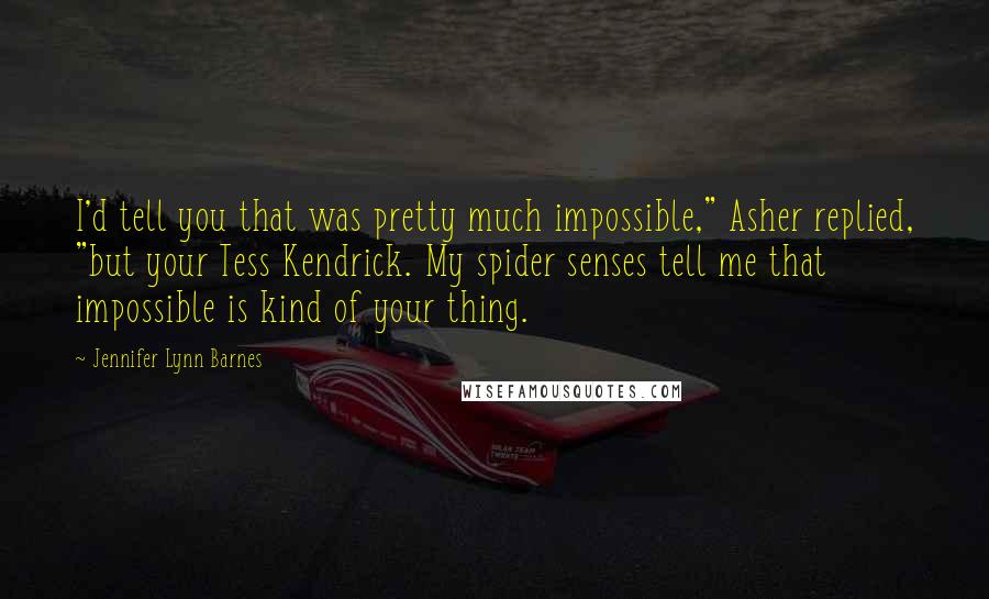 Jennifer Lynn Barnes Quotes: I'd tell you that was pretty much impossible," Asher replied, "but your Tess Kendrick. My spider senses tell me that impossible is kind of your thing.