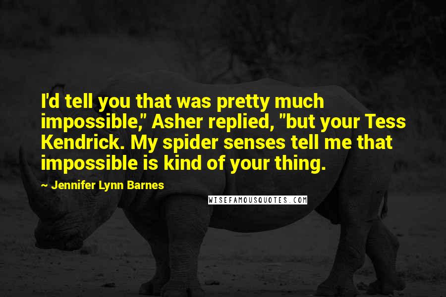 Jennifer Lynn Barnes Quotes: I'd tell you that was pretty much impossible," Asher replied, "but your Tess Kendrick. My spider senses tell me that impossible is kind of your thing.